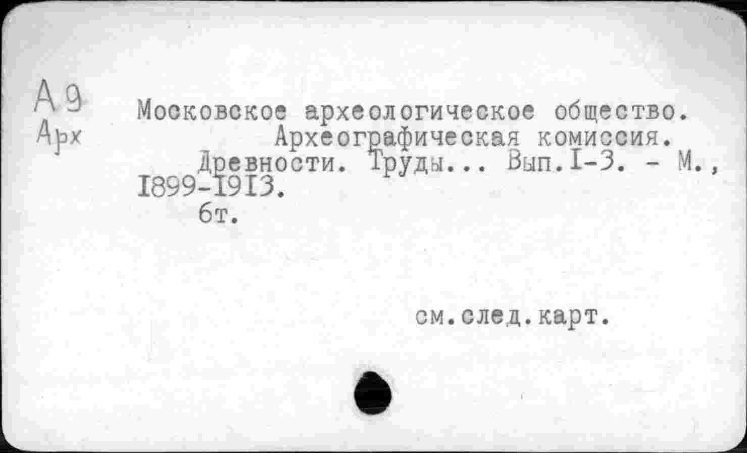 ﻿Московское археологическое общество.
Археографическая комиссия.
Древности. Труды... Вып.1-3. - М., 1899-1913.
6т.
см.след.карт.